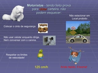Motoristas  - tendo feito prova para  obter  carteira, não podem esquecer: Colocar o cinto de segurança Não usar celular enquanto dirige. Nem conversar com o carona. Respeitar os limites de velocidade! 125 cm/h Anda rápido, ô lesma! Não estacionar em Local proibido 
