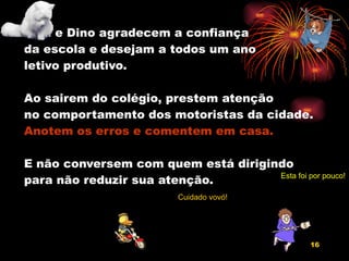 Lina e Dino agradecem a confiança da escola e desejam a todos um ano letivo produtivo. Ao sairem do colégio, prestem atenção  no comportamento dos motoristas da cidade. Anotem os erros e comentem em casa. E não conversem com quem está dirigindo para não reduzir sua atenção. Cuidado vovó! Esta foi por pouco! 