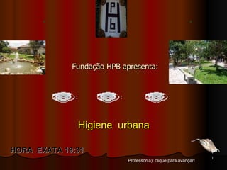 Fundação HPB apresenta: Professor(a): clique para avançar! HORA  EXATA   19:15 Higiene  urbana 