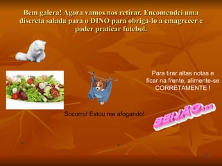 Bem galera! Agora vamos nos retirar. Encomendei uma discreta salada para o DINO para obriga-lo a emagrecer e poder praticar futebol. Socorro! Estou me afogando! Para tirar altas notas e ficar na frente, alimente-se CORRETAMENTE ! 