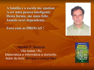 A família e a escola me ajudam A ser uma pessoa inteligente Desta forma, me sinto feliz. Jamais serei dependente. Fora com as DROGAS ! Haroldo P. Barboza Vila Isabel / RJ Matemática e Informática a domicílio. Autor do livro:  Brinque e cresça feliz! 
