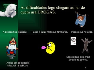 As dificuldades logo chegam ao lar de quem usa DROGAS. A pessoa fica relaxada. Ai que dor de cabeça! Misturei 12 bebidas. Passa a tratar mal seus familiares. Perde seus horários. Esse relógio está mais doidão do que eu. 