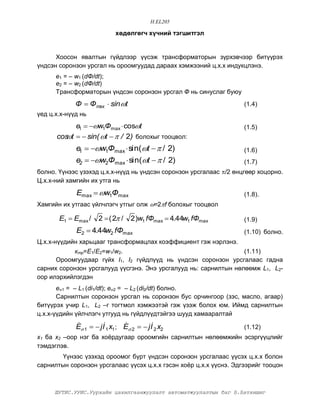 H.EL205

                             õºäºëãºã÷ õ¿÷íèé òýãøèòãýë


      Õîîñîí ÿâàëòûí ã¿éäëýýð ¿¿ñýæ òðàíñôîðìàòîðûí ç¿ðõýâ÷ýýð áèò¿¿ðýõ
¿íäñýí ñîðîíçîí óðñãàë íü îðîîìãóóäàä äàðààõ õýìæýýíèé ö.õ.õ èíäóêöëýíý.
      å1 = – w1 (dÔ/dt);
      å2 = – w2 (dÔ/dt)
      Òðàíñôîðìàòîðûí ¿íäñýí ñîðîíçîí óðñãàë Ô íü ñèíóñëàã áóþó
             Ô  Ô max  sin t                                     (1.4)
¿åä ö.õ.õ-í¿¿ä íü
            e1  w1Ômax  cost                                   (1.5)
      cos t   sin( t   / 2) áîëîõûã òîîöâîë:
        
             e1  w1Ômax  sin(t   / 2)                        (1.6)
             e2  w2Ômax  sin(t   / 2)                        (1.7)
áîëíî. ¯¿íýýñ ¿çýõýä ö.õ.õ-í¿¿ä íü ¿íäñýí ñîðîíçîí óðñãàëààñ /2 ºíöãººð õîöîðíî.
Ö.õ.õ-íèé õàìãèéí èõ óòãà íü

             Emax  w1Ômax                                         (1.8).
Õàìãèéí èõ óòãààñ ¿éë÷ëýã÷ óòãûã îëæ =2 f áîëîõûã òîîöâîë

       E1  Emax /    2  ( 2 /    2 )w1 fÔmax  4.44w1 fÔmax      (1.9)
             E2  4.44w2 fÔmax                                      (1.10) áîëíî.
Ö.õ.õ-í¿¿äèéí õàðüöààã òðàíñôîðìàöëàõ êîýôôèöèåíò ãýæ íýðëýíý.
           êòð=E1/E2=w1/w2.                                       (1.11)
      Îðîîìãóóäààð ã¿éõ I1, I2 ã¿éäë¿¿ä íü ¿íäñýí ñîðîíçîí óðñãàëààñ ãàäíà
ñàðíèõ ñîðîíçîí óðñãàëóóä ¿¿ñãýíý. Ýíý óðñãàëóóä íü: ñàðíèëòûí íºëººìæ L1, L2-
îîð èëýðõèéëýãäýí
       å1 = – L1 (di1/dt); å2 = – L2 (di2/dt) áîëíî.
       Ñàðíèëòûí ñîðîíçîí óðñãàë íü ñîðîíçîí áóñ îð÷èíãîîð (çýñ, ìàñëî, àãààð)
áèò¿¿ðýõ ó÷èð L1, L2 –ã òîãòìîë õýìæýýòýé ãýæ ¿çýæ áîëîõ þì. Èéìä ñàðíèëòûí
ö.õ.õ-¿¿äèéí ¿éë÷ëýã÷ óòãóóä íü ã¿éäë¿¿äòýéãýý øóóä õàìààðàëòàé

             E 1   j I1 x1 ; E 2   j I2 x2
                                                                  (1.12)
õ1 áà õ2 –îîð íýã áà õî¸ðäóãààð îðîîìãèéí ñàðíèëòûí íºëººìæèéí ýñýðã¿¿öëèéã
òýìäýãëýâ.
        ¯¿íýýñ ¿çýõýä îðîîìîã á¿ðò ¿íäñýí ñîðîíçîí óðñãàëààñ ¿¿ñýõ ö.õ.õ áîëîí
ñàðíèëòûí ñîðîíçîí óðñãàëààñ ¿¿ñýõ ö.õ.õ ãýñýí õî¸ð ö.õ.õ ¿¿ñíý. Ýäãýýðèéã òîîöîí



      ØÓÒÈÑ.ÓÓÈÑ.Óóðõàéí öàõèëãààíæóóëàëò àâòîìàòæóóëàëòûí áàã Á.Áàòõèøèã
 