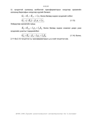 H.EL205

U1 õ¿÷äýëòýé ñ¿ëæýýíä õîëáîîòîé òðàíñôîðìàòîðûí            íýãä¿ãýýð   îðîîìãèéí
õýëõýýíä Êèðõãîôûí íýãä¿ãýýð õóóëèéã áè÷âýë:

            U 1  E1  E 1  I1r1 áîëîõ áºãººä ýíäýýñ õ¿÷äýëèéã îëáîë
                     

            U 1  (  E1 )  j I1 x1  I1r 1
                                                                  (1.13)
Õî¸ðäóãààð îðîîìãèéí õóâüä

            E2  E 2  I2r2  I2 ZÍ áîëîõ áºãººä ýíäýýñ à÷ààëàë äýýðõ óíàõ
                
õ¿÷äýëèéí óíàëòûã òîäîðõîéëáîë

            U 2  E2  j I2  I2r2  I2 ZÍ
                                                                  (1.14) áîëíî.
2.11 áà 2.12 òýãøèòãýë íü òðàíñôîðìàòîðûí ö.õ.õ-íèé òýãøèòãýë þì.




     ØÓÒÈÑ.ÓÓÈÑ.Óóðõàéí öàõèëãààíæóóëàëò àâòîìàòæóóëàëòûí áàã Á.Áàòõèøèã
 