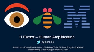 @pieroleo
H  Factor  – Human  Amplification
Pietro  Leo  – Executive  Architect  -­ IBM  Italy  CTO  for  Big  Data  Analytics  &  Watson
IBM  Academy  of  Technology  Leadership  Team
 