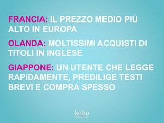 FRANCIA: IL PREZZO MEDIO PIÙ
ALTO IN EUROPA
OLANDA: MOLTISSIMI ACQUISTI DI
TITOLI IN INGLESE
GIAPPONE: UN UTENTE CHE LEGGE
RAPIDAMENTE, PREDILIGE TESTI
BREVI E COMPRA SPESSO
 