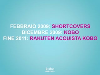 FEBBRAIO 2009: SHORTCOVERS
       DICEMBRE 2009: KOBO
FINE 2011: RAKUTEN ACQUISTA KOBO
 