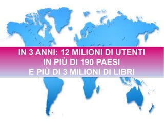 IN 3 ANNI: 12 MILIONI DI UTENTI
       IN PIÙ DI 190 PAESI
   E PIÙ DI 3 MILIONI DI LIBRI
 