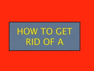 HOW TO GET
 RID OF A
 