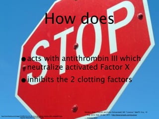 How does

                              •acts with antithrombin III which
                                         neutralize activated Factor X
                              •inhibits the 2 clotting factors

                                                                                                     Monson, Kristi, PharmD, and Arthur Schoenstadt, MD. "Lovenox." MedTV. N.p., 10
                                                                                                       Aug. 2010. Web. 29 Mar. 2011. <http://blood.emedtv.com/lovenox/
http://www.freefoto.com/images/1216/05/1216_05_54---Stop-Sign--Beatty--Nevada--USA_web.jpg?&k=Stop
                               +Sign%2C+Beatty%2C+Nevada%2C+USA                                        lovenox.html>.
 