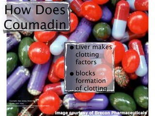 How Does
Coumadin
                                                                            • Liver makes
                                                                              clotting
                                                                              factors

                                                                            • blocks
                                                                              formation
                                                                              of clotting
    Coumadin. New Jersey: Bristol-Myers
    Squibb, 2007. Print.
http://www.pharmaceutical-technology.com/projects/brecon-pharma/images/4-
                           pills-and-capsules.jpg
 