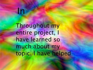 In
Throughout my
entire project, I
have learned so
much about my
topic. I have helped
 