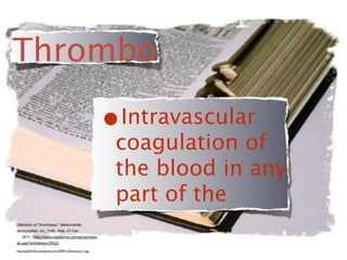 Thrombo

                                                            •Intravascular
                                                            coagulation of
                                                            the blood in any
                                                            part of the
Definition of Thrombosis." MedicineNet.
MedicineNet, Inc, 1996. Web. 27 Feb.
    2011. <http://www.medterms.com/script/main/
art.asp?articlekey=25023

http://spl225.ﬁles.wordpress.com/2009/12/dictionary11.jpg
 