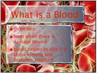 What is a Blood
                  •thrombus
                  •form when there is
                              damage to vein
                  •blood begins to clot if it
                              stops moving and
                              becomes stagnant

http://trendsupdates.com/key-molecular-mechanism-of-blood-clotting-discovered/
 