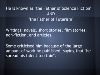 He is known as "the Father of Science Fiction"
AND
"the Father of Futerism"
Writings: novels, short stories, film stories,
non-fiction, and articles.
Some criticised him because of the large
amount of work he published, saying that "he
spread his talent too thin".
 