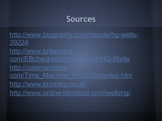 Sources
http://www.biography.com/people/hg-wells-
39224
http://www.britannica.
com/EBchecked/topic/639453/HG-Wells
http://colemanzone.
com/Time_Machine_Project/bromley.htm
http://www.bromley.co.uk/
http://www.online-literature.com/wellshg/
 