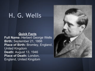 H. G. Wells
Quick Facts
Full Name: Herbert George Wells
Birth: September 21, 1866
Place of Birth: Bromley, England,
United Kingdom
Death: August 13, 1946
Place of Death: London,
England, United Kingdom
 