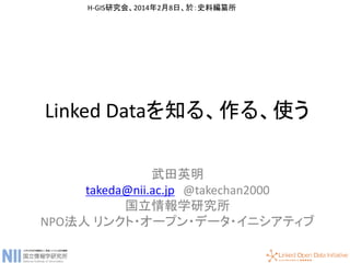 Linked Dataを知る、作る、使う
武田英明
takeda@nii.ac.jp @takechan2000
国立情報学研究所
NPO法人 リンクト・オープン・データ・イニシアティブ
H-GIS研究会、2014年2月8日、於：史料編纂所
 