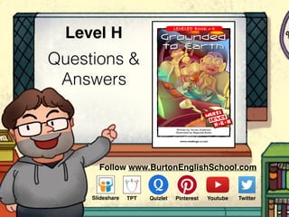 Questions &
Answers
Level H
Follow www.BurtonEnglishSchool.com
Slideshare Youtube TwitterTPT PinterestQuizlet
www.readinga-z.com
Grounded
to Earth
Written by Torran Anderson
Illustrated by Reginald Butler
LEVELED BOOK • H
H• K• N
 