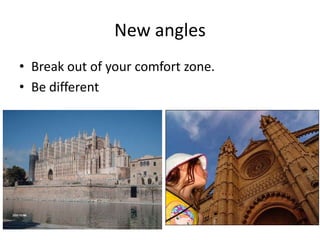 New anglesBreak out of your comfort zone.Be different