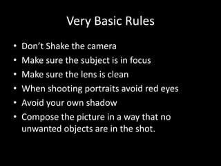 Very Basic RulesDon’t Shake the cameraMake sure the subject is in focusMake sure the lens is cleanWhen shooting portraits avoid red eyesAvoid your own shadowCompose the picture in a way that no unwanted objects are in the shot.