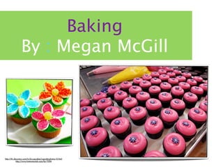 Baking
                 By : Megan McGill




http://tlc.discovery.com/tv/dc-cupcakes/cupcake-photos-12.html
             http://www.hotmomsclub.com/?p=7094
 