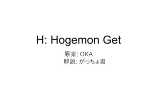 H: Hogemon Get
原案: OKA
　　　解説: がっちょ君
 