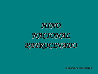 HINO
 NACIONAL
PATROCINADO

        (aguardar a introdução)