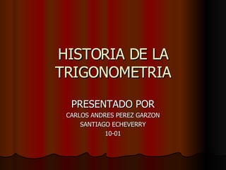 HISTORIA DE LA TRIGONOMETRIA PRESENTADO POR CARLOS ANDRES PEREZ GARZON SANTIAGO ECHEVERRY 10-01 
