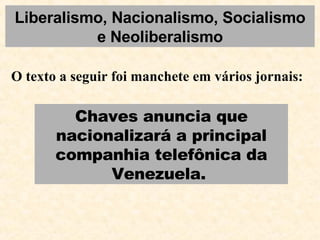 Liberalismo, Nacionalismo, Socialismo e Neoliberalismo O texto a seguir foi manchete em vários jornais:  Chaves anuncia que nacionalizará a principal companhia telefônica da Venezuela.  