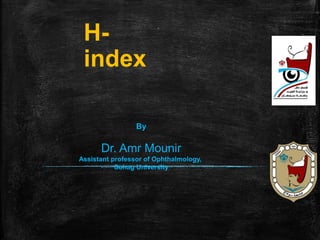 H-
index
By
Dr. Amr Mounir
Assistant professor of Ophthalmology,
Sohag University
 