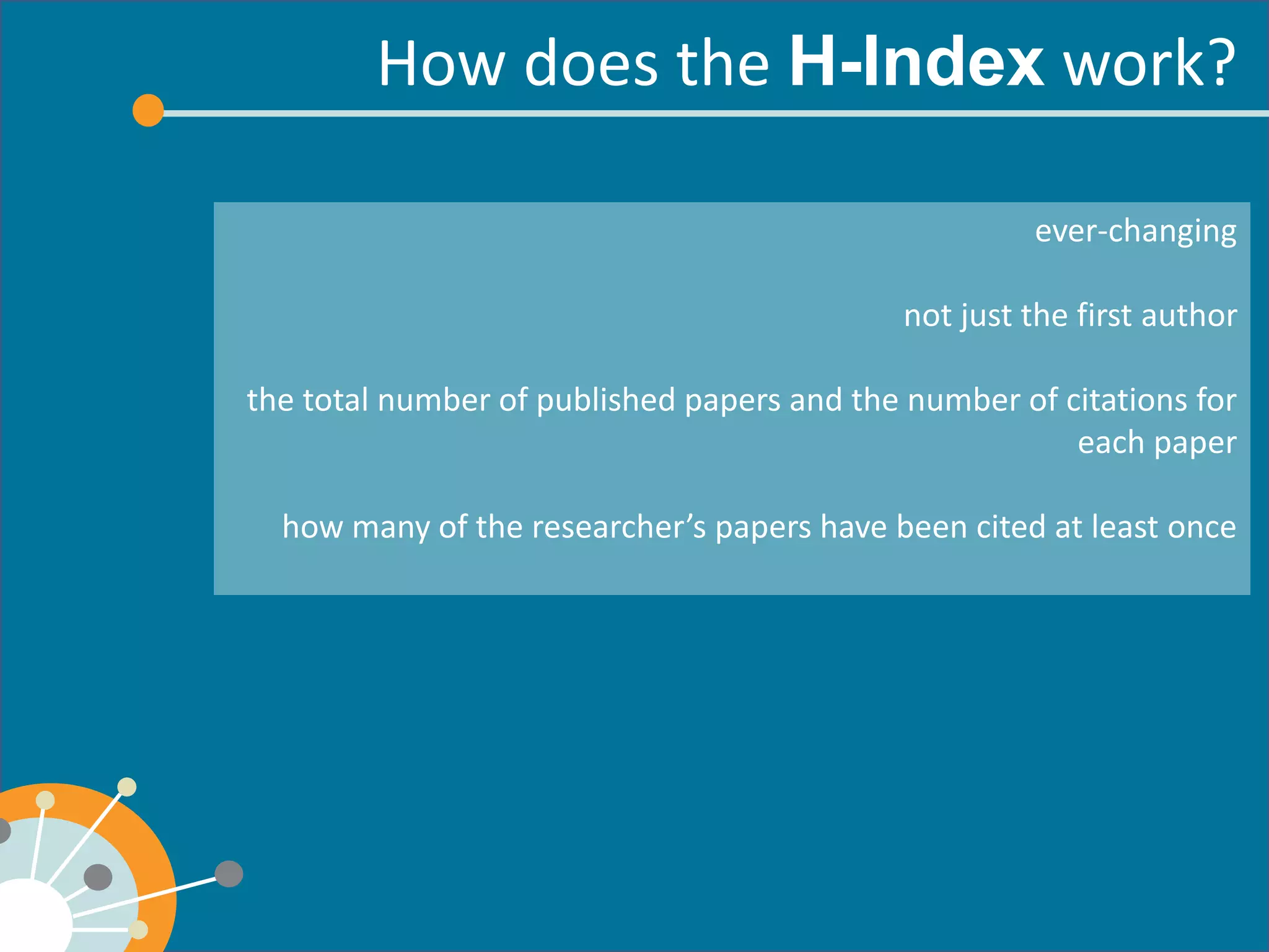 How does the work? 
ever-changing 
not just the first author 
the total number of published papers and the number of citations for each paper 
how many of the researcher’s papers have been cited at least once 
 