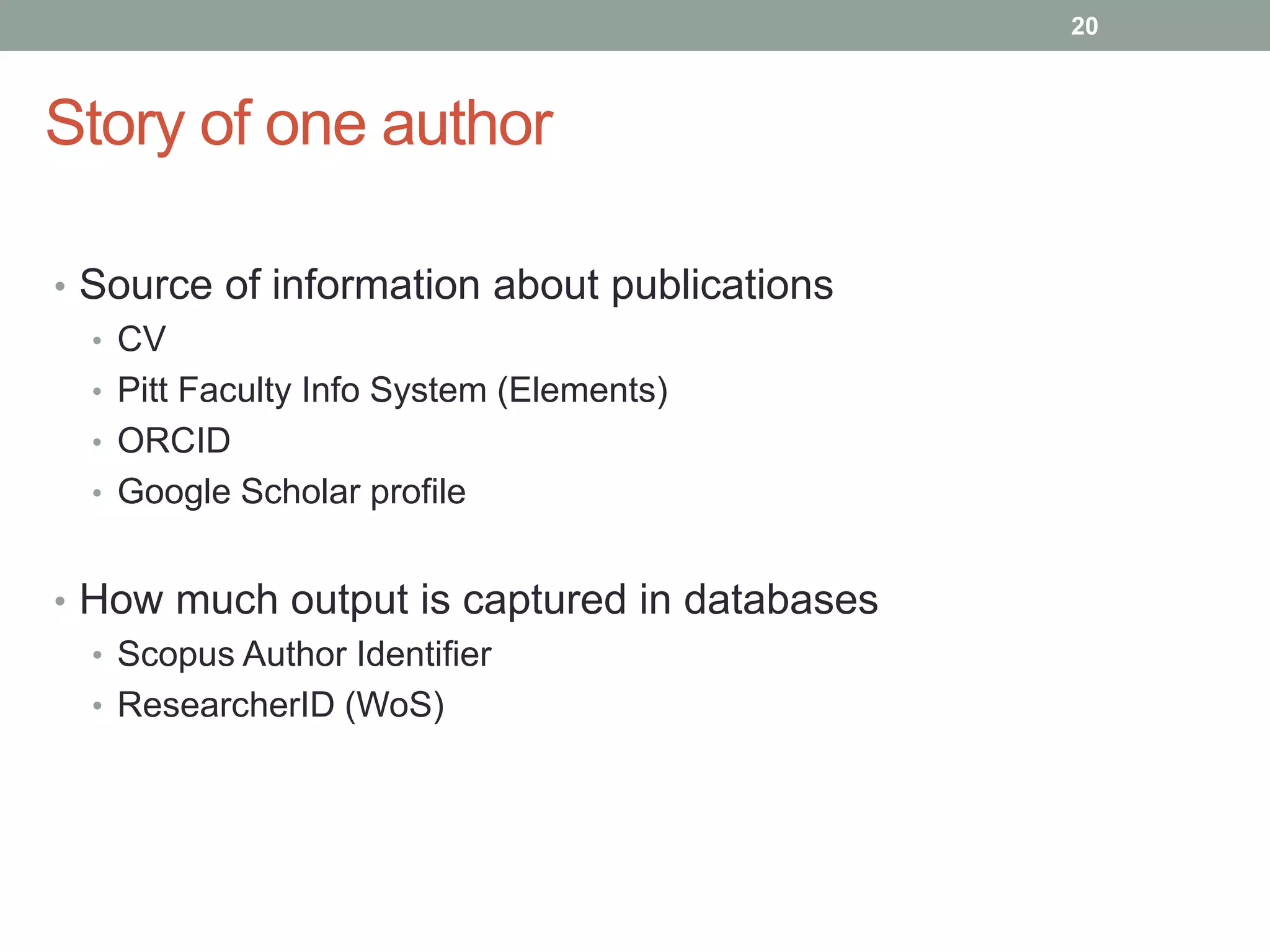 Story of one author
• Source of information about publications
• CV
• Pitt Faculty Info System (Elements)
• ORCID
• Google Scholar profile
• How much output is captured in databases
• Scopus Author Identifier
• ResearcherID (WoS)
20
 
