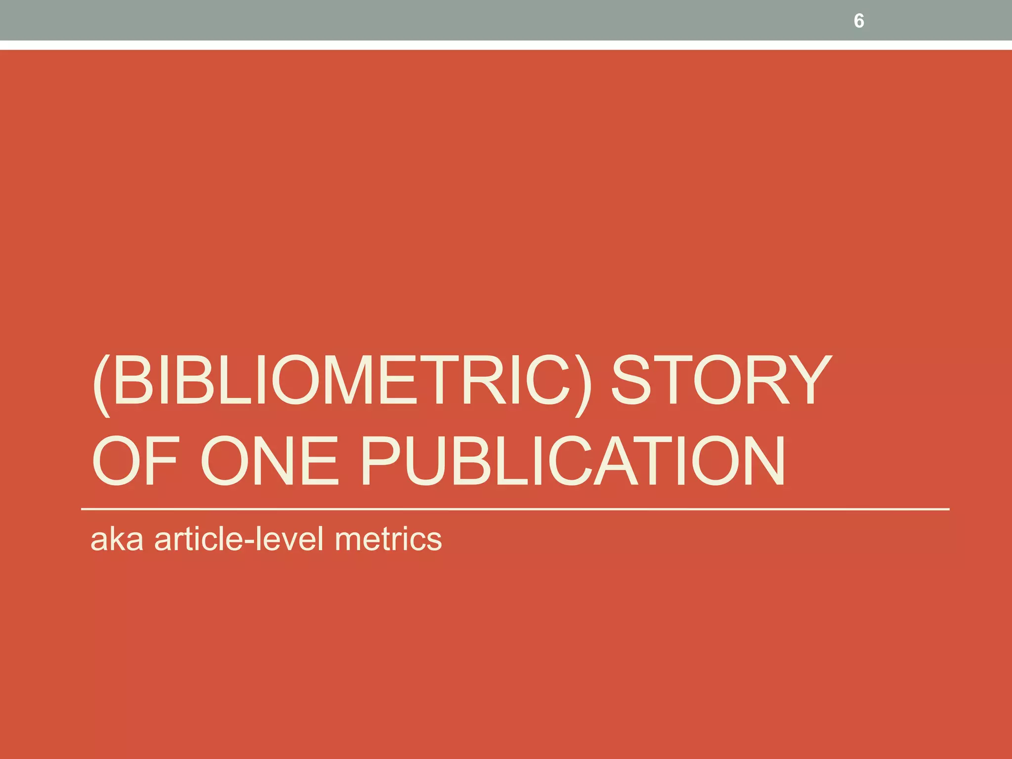 (BIBLIOMETRIC) STORY
OF ONE PUBLICATION
aka article-level metrics
6
 