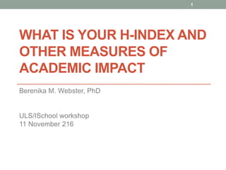 WHAT IS YOUR H-INDEX AND
OTHER MEASURES OF
ACADEMIC IMPACT
Berenika M. Webster, PhD
ULS/ISchool workshop
11 November 216
1
 