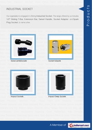 A Member of
Hand Tools Precision Machine Vices Chisel Hand Drill Machines Hacksaw
Frames Hammer Jack Plane Industrial Plier Screw Driver Industrial Socket Industrial
Spanner Tool Kits Wrench Spare Universal Joints Sledge Hammer Key Sets Jack
Accessories Drive Accessories Industrial Cutter FatMaxTape Rule Finishing
Tools Treemema Measuring Tapes Hand Tools Precision Machine Vices Chisel Hand
Drill Machines Hacksaw Frames Hammer Jack Plane Industrial Plier Screw
Driver Industrial Socket Industrial Spanner Tool Kits Wrench Spare Universal
Joints Sledge Hammer Key Sets Jack Accessories Drive Accessories Industrial
Cutter FatMaxTape Rule Finishing Tools Treemema Measuring Tapes Hand
Tools Precision Machine Vices Chisel Hand Drill Machines Hacksaw
Frames Hammer Jack Plane Industrial Plier Screw Driver Industrial Socket Industrial
Spanner Tool Kits Wrench Spare Universal Joints Sledge Hammer Key Sets Jack
Accessories Drive Accessories Industrial Cutter FatMaxTape Rule Finishing
Tools Treemema Measuring Tapes Hand Tools Precision Machine Vices Chisel Hand
Drill Machines Hacksaw Frames Hammer Jack Plane Industrial Plier Screw
Driver Industrial Socket Industrial Spanner Tool Kits Wrench Spare Universal
Joints Sledge Hammer Key Sets Jack Accessories Drive Accessories Industrial
Cutter FatMaxTape Rule Finishing Tools Treemema Measuring Tapes Hand
Tools Precision Machine Vices Chisel Hand Drill Machines Hacksaw
Frames Hammer Jack Plane Industrial Plier Screw Driver Industrial Socket Industrial
Spanner Tool Kits Wrench Spare Universal Joints Sledge Hammer Key Sets Jack
Accessories Drive Accessories Industrial Cutter FatMaxTape Rule Finishing
Tools Treemema Measuring Tapes Hand Tools Precision Machine Vices Chisel Hand
Drill Machines Hacksaw Frames Hammer Jack Plane Industrial Plier Screw
Driver Industrial Socket Industrial Spanner Tool Kits Wrench Spare Universal
Joints Sledge Hammer Key Sets Jack Accessories Drive Accessories Industrial
Cutter FatMaxTape Rule Finishing Tools Treemema Measuring Tapes Hand
Tools Precision Machine Vices Chisel Hand Drill Machines Hacksaw
Frames Hammer Jack Plane Industrial Plier Screw Driver Industrial Socket Industrial
Spanner Tool Kits Wrench Spare Universal Joints Sledge Hammer Key Sets Jack
Accessories Drive Accessories Industrial Cutter FatMaxTape Rule Finishing
Tools Treemema Measuring Tapes Hand Tools Precision Machine Vices Chisel Hand
Drill Machines Hacksaw Frames Hammer Jack Plane Industrial Plier Screw
INDUSTRIAL SOCKET
Our organization is engaged in offering Industrial Socket. The range offered by us includes
1/2" Sliding T-Bar, Extension Bar, Swivel Handle, Socket Adapter and Spark
Plug Socket, to name a few.
Swivel Joints/Sockets Socket Adapter
Impact Sockets Impact Deep Sockets
Products
 
