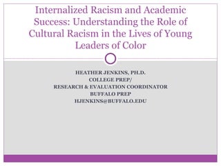 HEATHER JENKINS, PH.D. COLLEGE PREP/ RESEARCH & EVALUATION COORDINATOR BUFFALO PREP [email_address] Internalized Racism and Academic Success: Understanding the Role of Cultural Racism in the Lives of Young Leaders of Color 