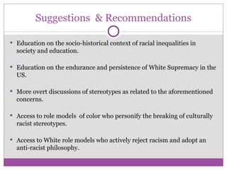 Suggestions  & Recommendations <ul><li>Education on the socio-historical context of racial inequalities in society and edu...