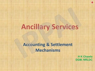 Ancillary Services

Accounting & Settlement
     Mechanisms
                           H K Chawla
                          DGM, NRLDC

                                  1
 