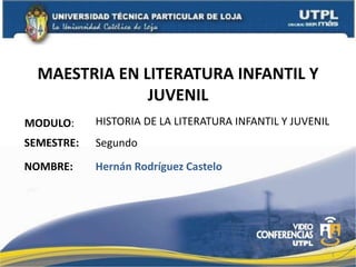 MAESTRIA EN LITERATURA INFANTIL Y
JUVENIL
MODULO:
NOMBRE:
HISTORIA DE LA LITERATURA INFANTIL Y JUVENIL
Hernán Rodríguez Castelo
SEMESTRE: Segundo
1
 