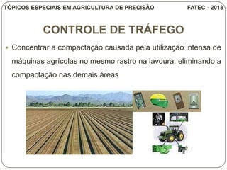 CONTROLE DE TRÁFEGO
 Concentrar a compactação causada pela utilização intensa de
máquinas agrícolas no mesmo rastro na lavoura, eliminando a
compactação nas demais áreas
TÓPICOS ESPECIAIS EM AGRICULTURA DE PRECISÃO FATEC - 2013
 