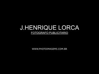 J.HENRIQUE LORCA
  FOTOGRAFO PUBLICITARIO




   WWW.PHOTOIMAGEM5.COM.BR
 