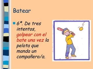 Batear 6ª. De tres intentos,  golpear con el bate una vez  la pelota que manda un compañero/a. 