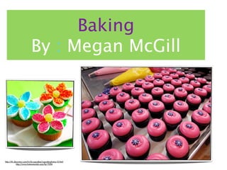 Baking
                           By : Megan McGill




http://tlc.discovery.com/tv/dc-cupcakes/cupcake-photos-12.html
             http://www.hotmomsclub.com/?p=7094
 