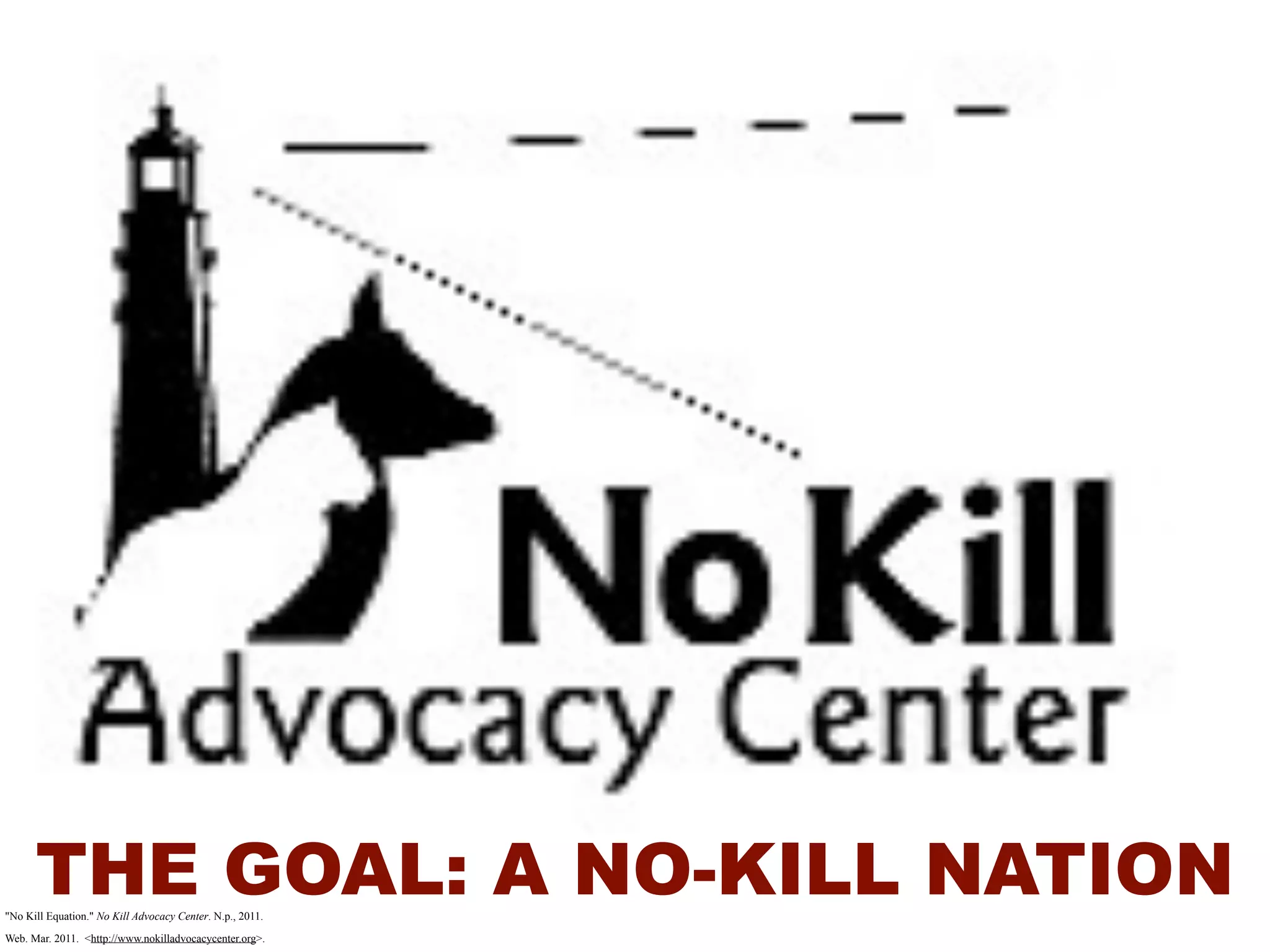 THE GOAL: A NO-KILL NATION
"No Kill Equation." No Kill Advocacy Center. N.p., 2011.

Web. Mar. 2011. <http://www.nokilladvocacycenter.org>.
 