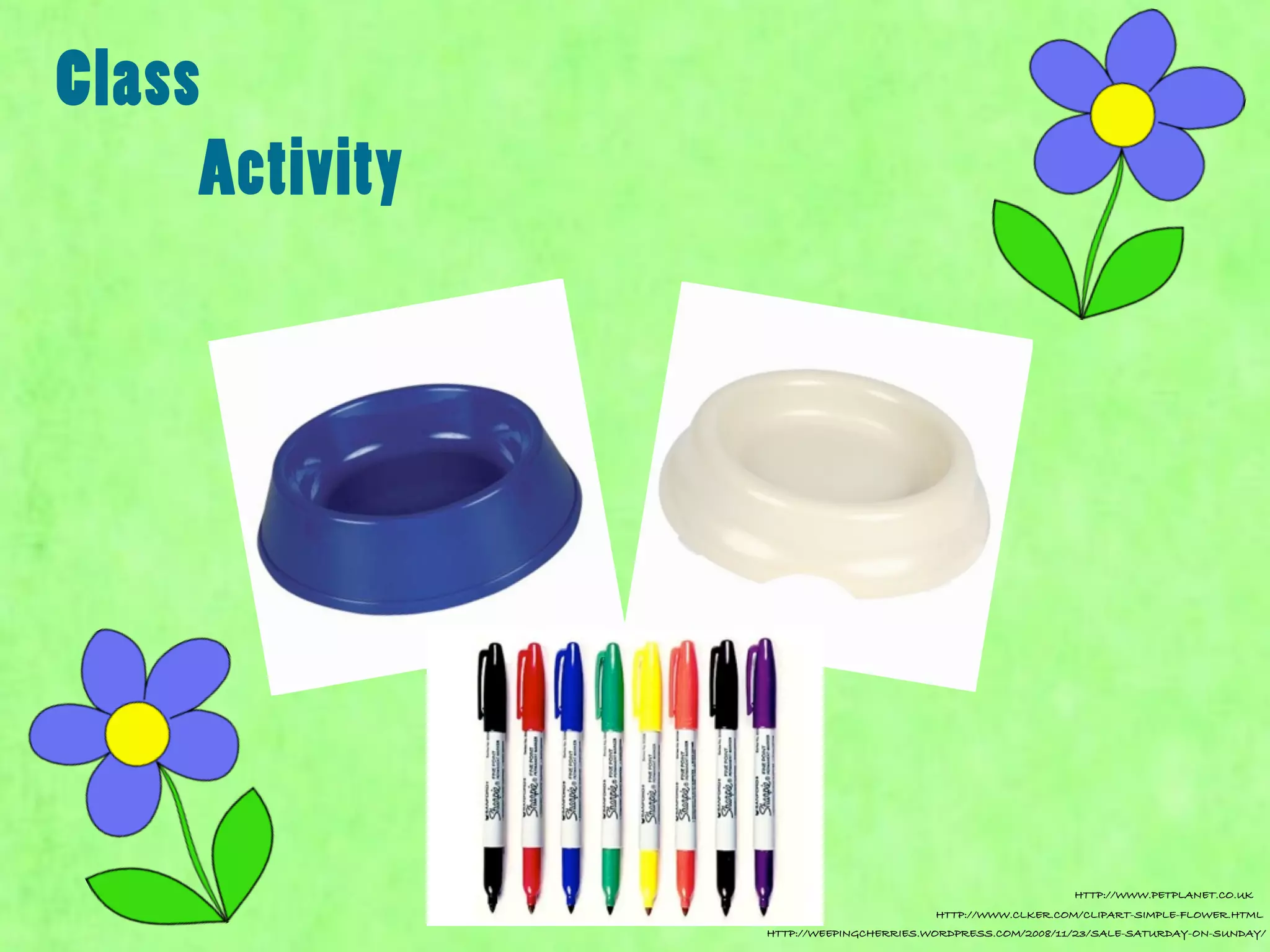 Class
     Activity




                                                            HTTP://WWW.PETPLANET.CO.UK
                                        HTTP://WWW.CLKER.COM/CLIPART-SIMPLE-FLOWER.HTML
                HTTP://WEEPINGCHERRIES.WORDPRESS.COM/2008/11/23/SALE-SATURDAY-ON-SUNDAY/
 