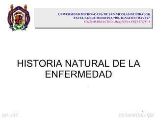 HISTORIA NATURAL DE LA ENFERMEDAD UNIVERSIDAD MICHOACANA DE SAN NICOLAS DE HIDALGO FACULTAD DE MEDICINA “DR. IGNACIO CHAVEZ” UNIDAD DIDACTICA MEDICINA PREVENTIVA 