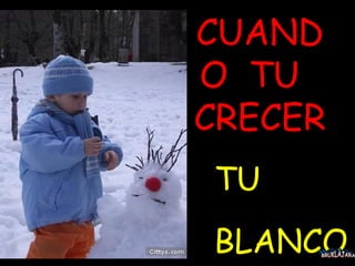 CUANDO  TU  CRECER TU  BLANCO BRUKLAJARA 