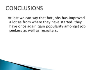 At last we can say that hot jobs has improved a lot as from where they have started, they have once again gain popularity amongst job seekers as well as recruiters. 