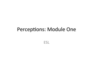 Percep&ons:	
  Module	
  One	
  

              ESL	
  
 